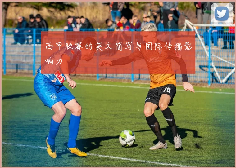 西甲联赛的英文简写与国际传播影响力