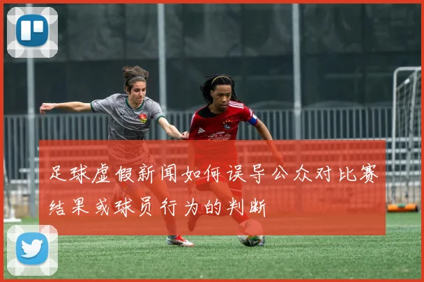 足球虚假新闻如何误导公众对比赛结果或球员行为的判断