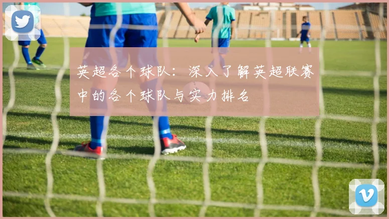 英超各个球队：深入了解英超联赛中的各个球队与实力排名