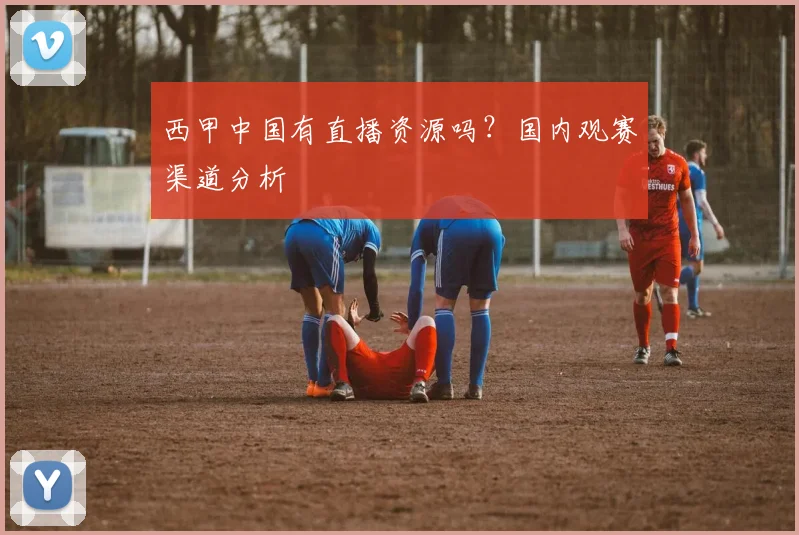 西甲中国有直播资源吗？国内观赛渠道分析