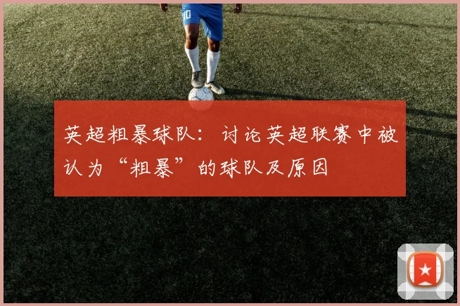 英超粗暴球队：讨论英超联赛中被认为“粗暴”的球队及原因