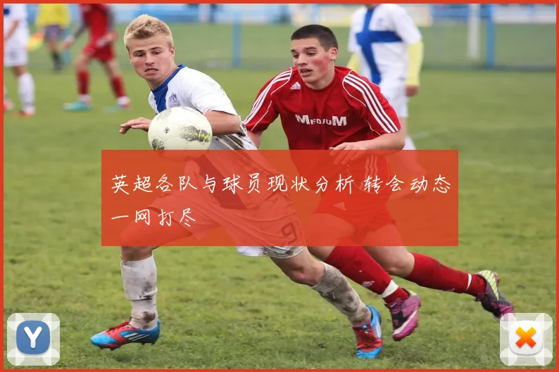 英超各队与球员现状分析 转会动态一网打尽