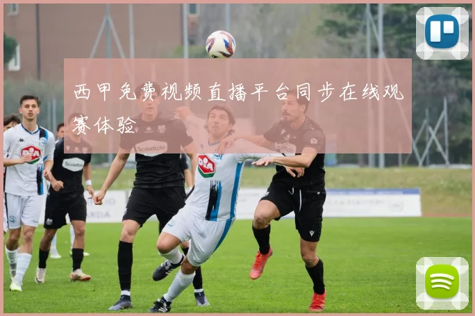 西甲免费视频直播平台同步在线观赛体验