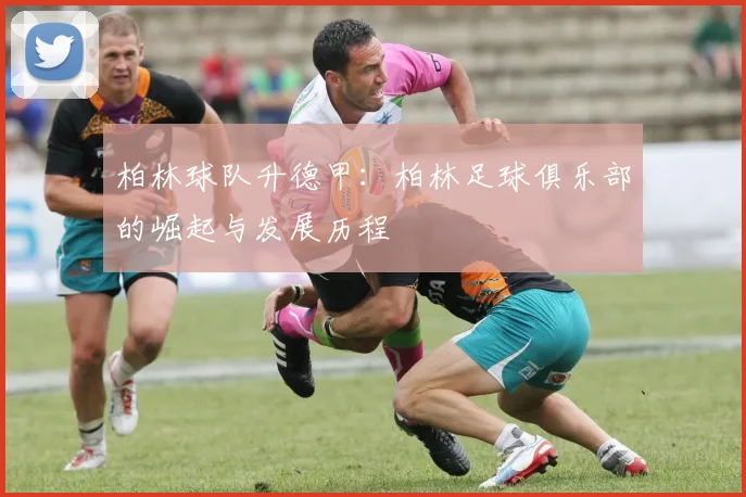 柏林球队升德甲：柏林足球俱乐部的崛起与发展历程