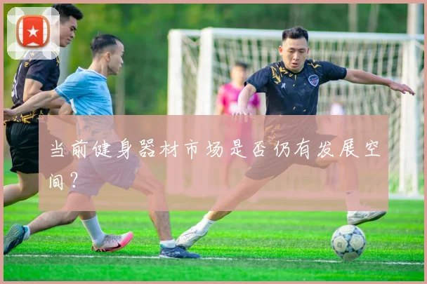 当前健身器材市场是否仍有发展空间？