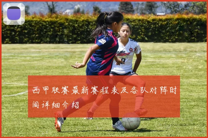 西甲联赛最新赛程表及各队对阵时间详细介绍