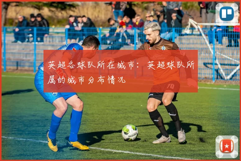 英超各球队所在城市：英超球队所属的城市分布情况
